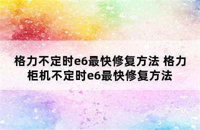 格力不定时e6最快修复方法 格力柜机不定时e6最快修复方法